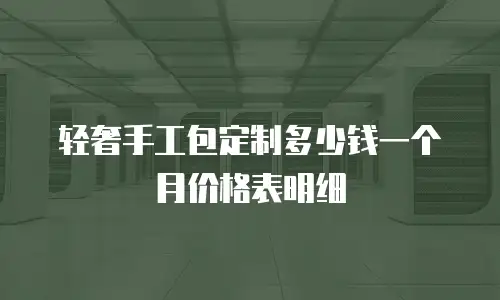轻奢手工包定制多少钱一个月价格表明细