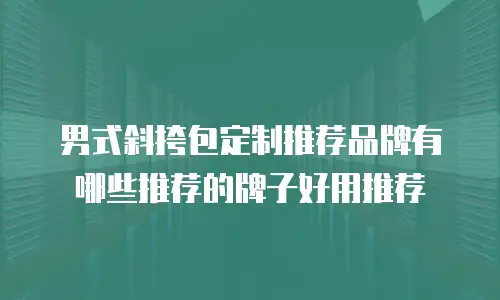 男式斜挎包定制推荐品牌有哪些推荐的牌子好用推荐