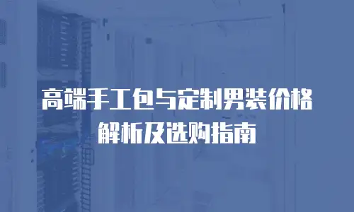 高端手工包与定制男装价格解析及选购指南
