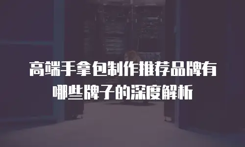 高端手拿包制作推荐品牌有哪些牌子的深度解析