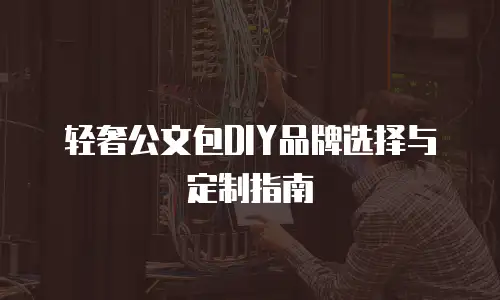 轻奢公文包DIY品牌选择与定制指南