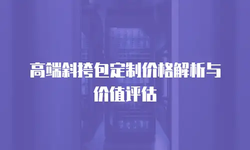 高端斜挎包定制价格解析与价值评估