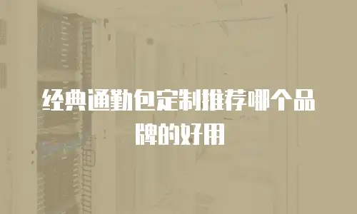 经典通勤包定制推荐哪个品牌的好用