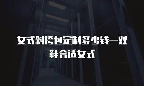 女式斜挎包定制多少钱一双鞋合适女式
