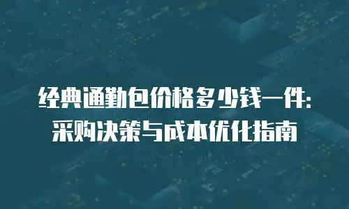 经典通勤包价格多少钱一件：采购决策与成本优化指南