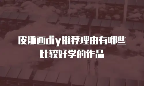 皮雕画diy推荐理由有哪些比较好学的作品