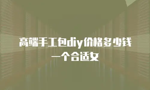 高端手工包diy价格多少钱一个合适女