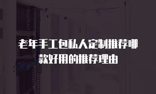 老年手工包私人定制推荐哪款好用的推荐理由