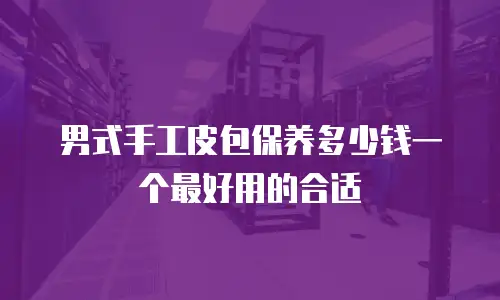 男式手工皮包保养多少钱一个最好用的合适
