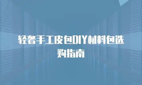 轻奢手工皮包DIY材料包选购指南