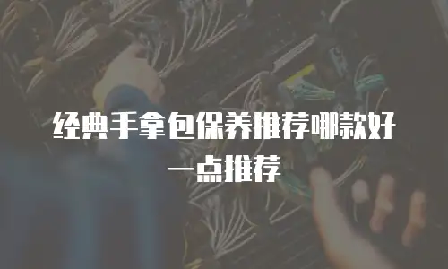 经典手拿包保养推荐哪款好一点推荐