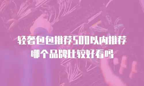 轻奢包包推荐500以内推荐哪个品牌比较好看吗