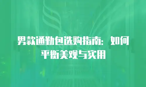 男款通勤包选购指南：如何平衡美观与实用