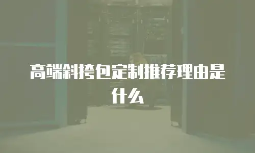 高端斜挎包定制推荐理由是什么