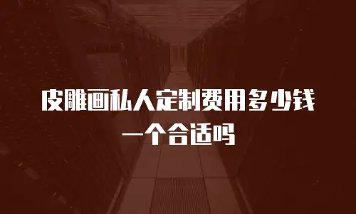皮雕画私人定制费用多少钱一个合适吗