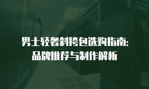 男士轻奢斜挎包选购指南：品牌推荐与制作解析