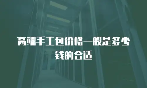 高端手工包价格一般是多少钱的合适