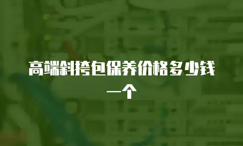 高端斜挎包保养价格多少钱一个