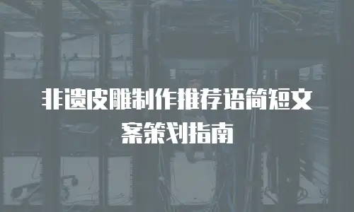 非遗皮雕制作推荐语简短文案策划指南