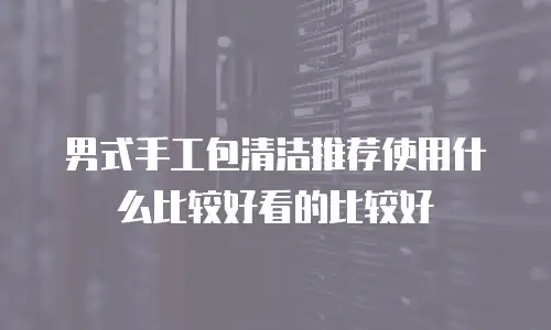 男式手工包清洁推荐使用什么比较好看的比较好