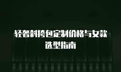 轻奢斜挎包定制价格与女款选型指南