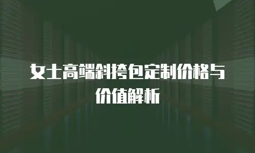 女士高端斜挎包定制价格与价值解析