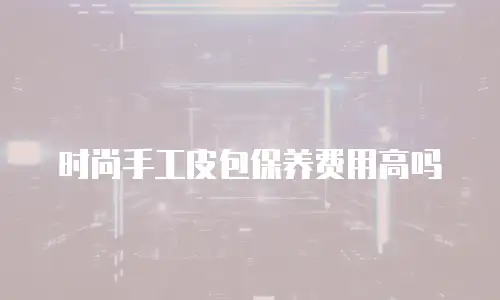 时尚手工皮包保养费用高吗