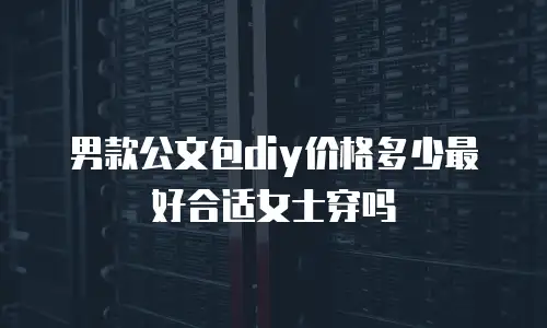 男款公文包diy价格多少最好合适女士穿吗