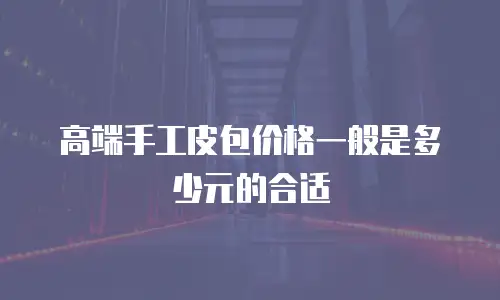 高端手工皮包价格一般是多少元的合适