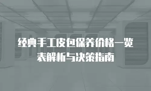 经典手工皮包保养价格一览表解析与决策指南