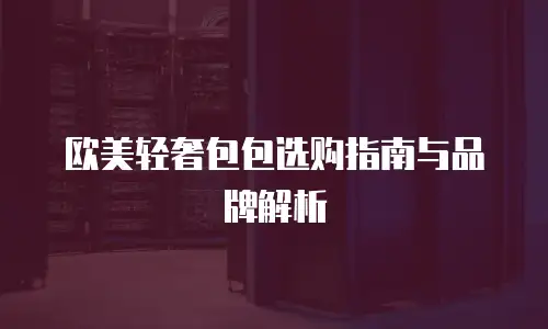 欧美轻奢包包选购指南与品牌解析