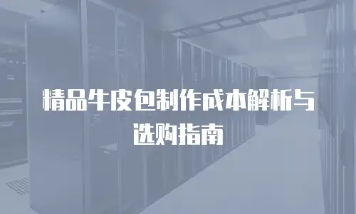 精品牛皮包制作成本解析与选购指南