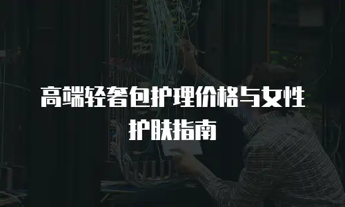 高端轻奢包护理价格与女性护肤指南
