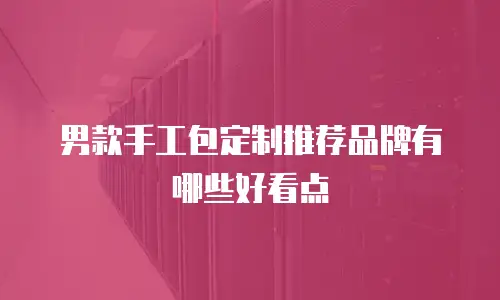 男款手工包定制推荐品牌有哪些好看点