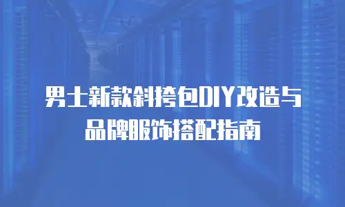 男士新款斜挎包DIY改造与品牌服饰搭配指南