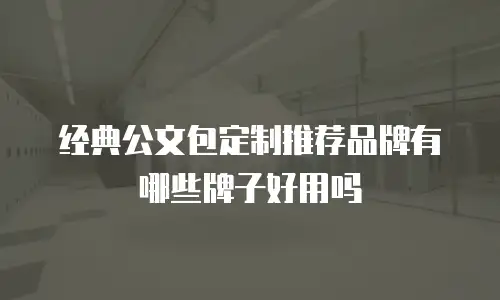 经典公文包定制推荐品牌有哪些牌子好用吗