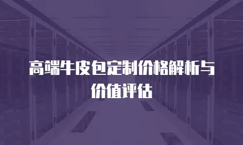 高端牛皮包定制价格解析与价值评估