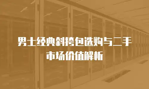 男士经典斜挎包选购与二手市场价值解析