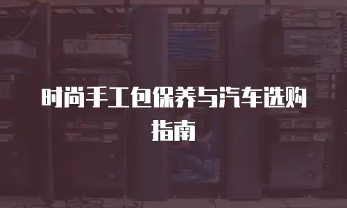 时尚手工包保养与汽车选购指南