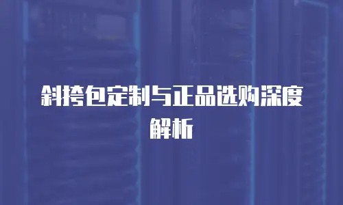斜挎包定制与正品选购深度解析