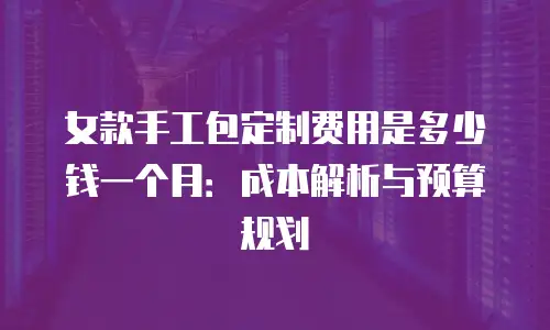 女款手工包定制费用是多少钱一个月：成本解析与预算规划