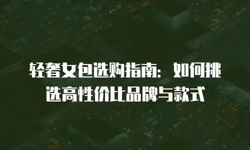 轻奢女包选购指南：如何挑选高性价比品牌与款式