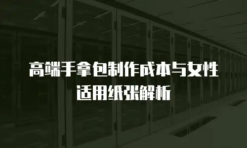 高端手拿包制作成本与女性适用纸张解析