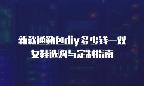 新款通勤包diy多少钱一双女鞋选购与定制指南