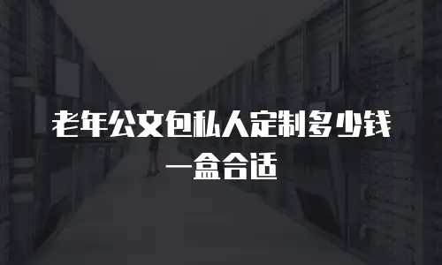 老年公文包私人定制多少钱一盒合适