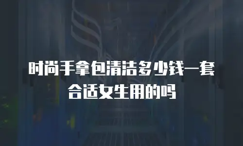 时尚手拿包清洁多少钱一套合适女生用的吗