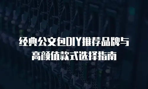 经典公文包DIY推荐品牌与高颜值款式选择指南