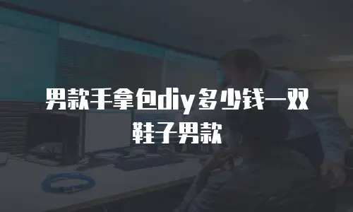 男款手拿包diy多少钱一双鞋子男款