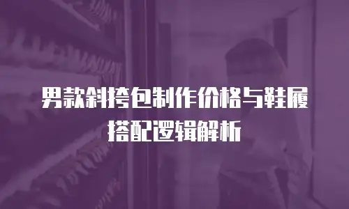男款斜挎包制作价格与鞋履搭配逻辑解析