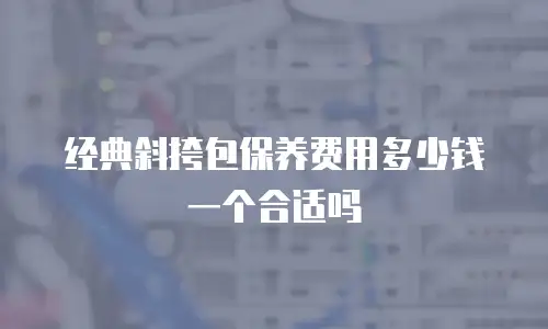 经典斜挎包保养费用多少钱一个合适吗